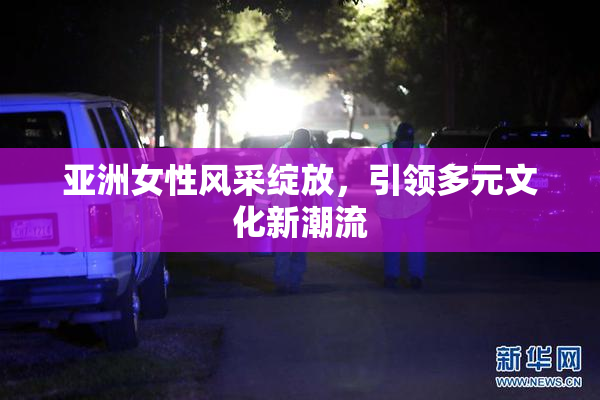 亚洲女性风采绽放，引领多元文化新潮流
