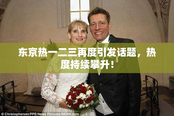 东京热一二三再度引发话题，热度持续攀升！