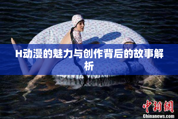 H动漫的魅力与创作背后的故事解析