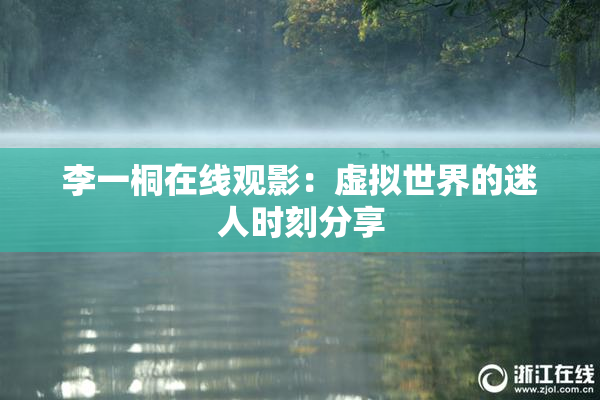 李一桐在线观影：虚拟世界的迷人时刻分享