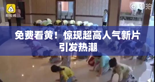 免费看黄！惊现超高人气新片引发热潮