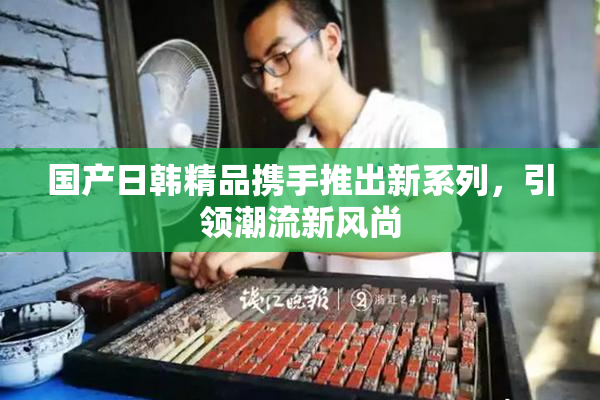 国产日韩精品携手推出新系列，引领潮流新风尚