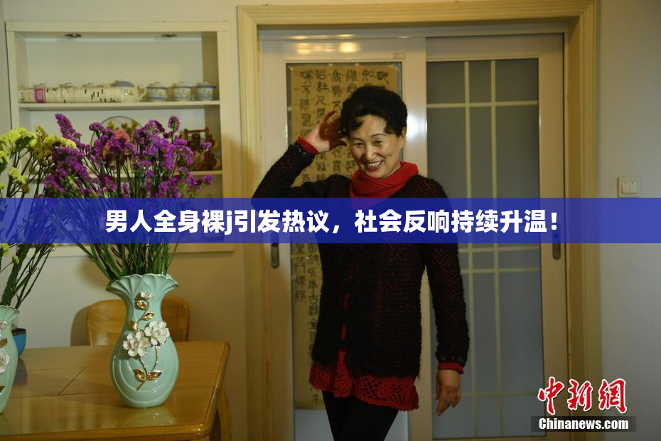 男人全身裸j引发热议，社会反响持续升温！