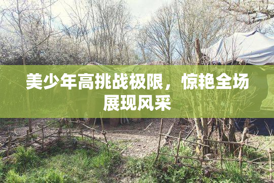 美少年高挑战极限，惊艳全场展现风采