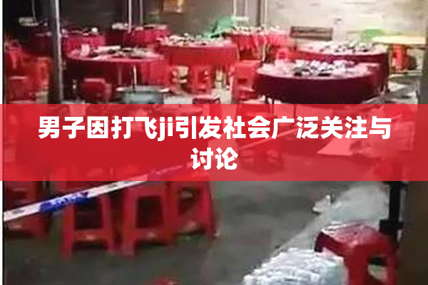 男子因打飞ji引发社会广泛关注与讨论
