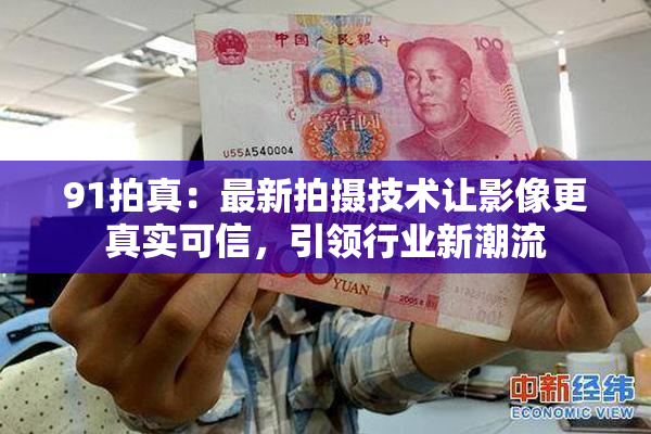 91拍真：最新拍摄技术让影像更真实可信，引领行业新潮流