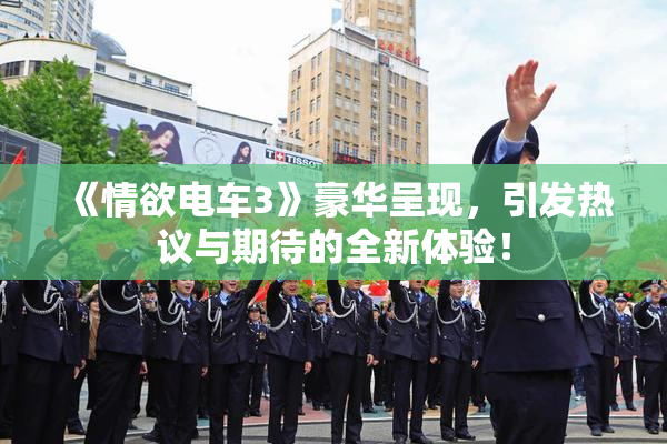 《情欲电车3》豪华呈现，引发热议与期待的全新体验！