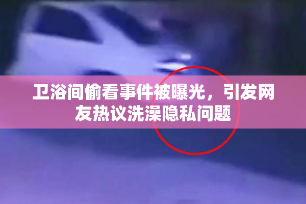 卫浴间偷看事件被曝光，引发网友热议洗澡隐私问题
