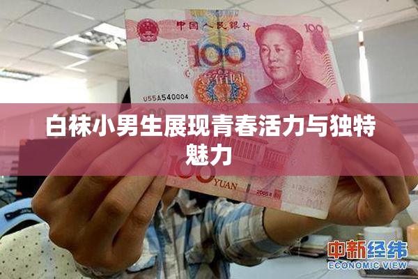 白袜小男生展现青春活力与独特魅力