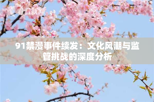 91禁漫事件续发：文化风潮与监管挑战的深度分析