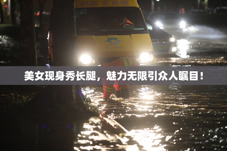 美女现身秀长腿，魅力无限引众人瞩目！