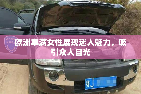 欧洲丰满女性展现迷人魅力，吸引众人目光