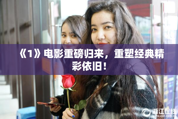 《1》电影重磅归来，重塑经典精彩依旧！