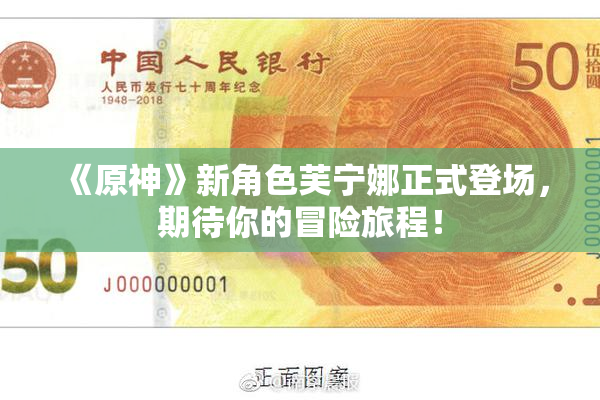 《原神》新角色芙宁娜正式登场，期待你的冒险旅程！