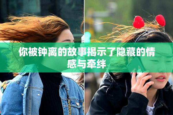 你被钟离的故事揭示了隐藏的情感与牵绊