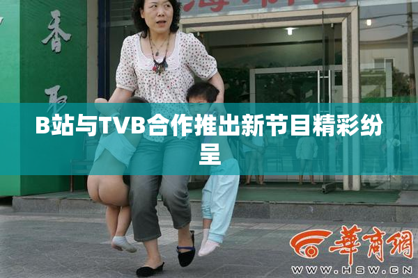 B站与TVB合作推出新节目精彩纷呈