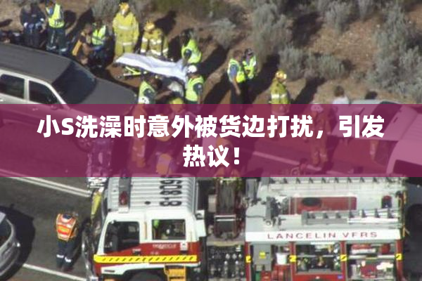 小S洗澡时意外被货边打扰，引发热议！
