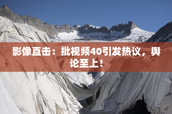 影像直击：批视频40引发热议，舆论至上！