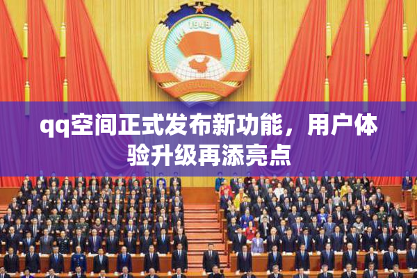 qq空间正式发布新功能，用户体验升级再添亮点