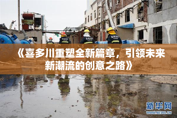 《喜多川重塑全新篇章，引领未来新潮流的创意之路》