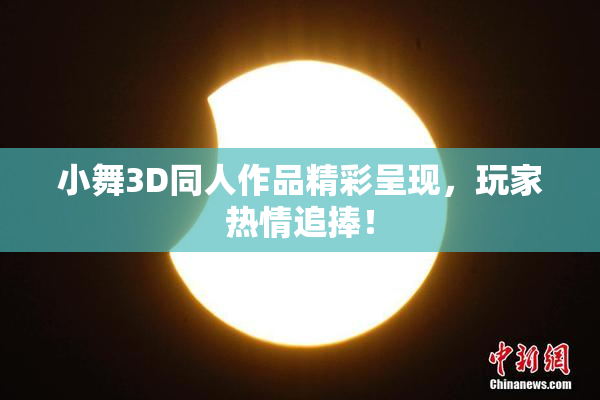小舞3D同人作品精彩呈现，玩家热情追捧！