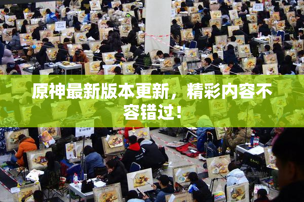 原神最新版本更新，精彩内容不容错过！