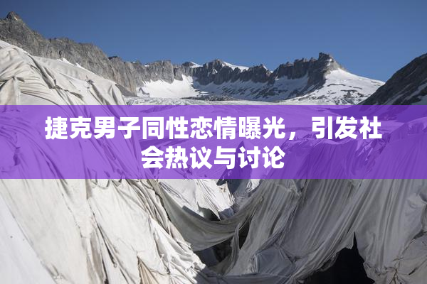 捷克男子同性恋情曝光，引发社会热议与讨论