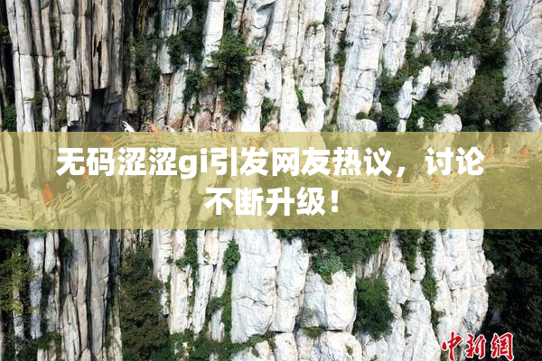 无码涩涩gi引发网友热议，讨论不断升级！