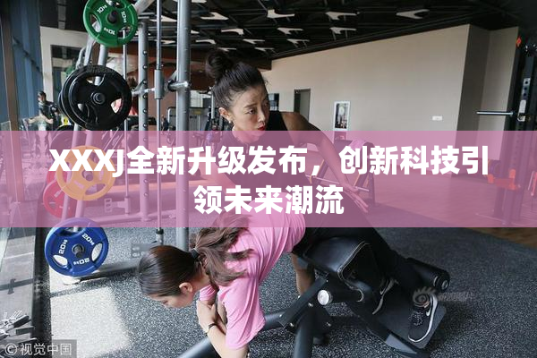 XXXJ全新升级发布，创新科技引领未来潮流