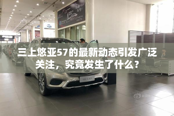三上悠亚57的最新动态引发广泛关注，究竟发生了什么？