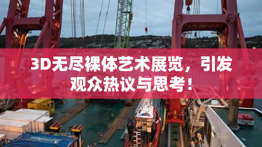 3D无尽裸体艺术展览，引发观众热议与思考！