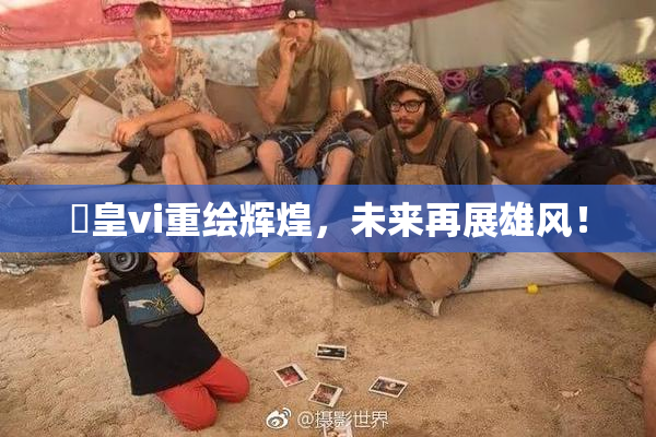 嘼皇vi重绘辉煌，未来再展雄风！