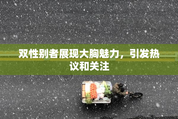 双性别者展现大胸魅力，引发热议和关注