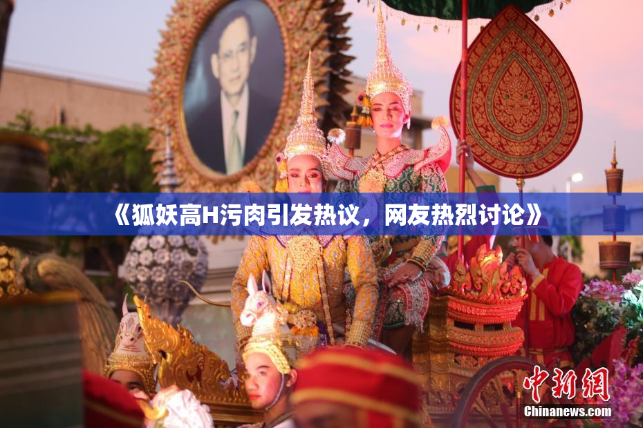 《狐妖高H污肉引发热议，网友热烈讨论》