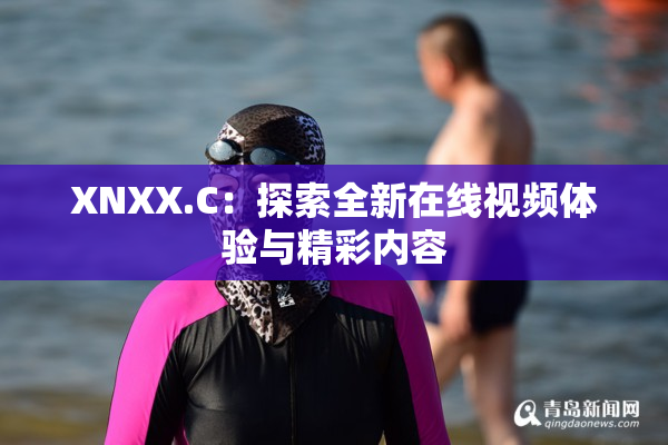 XNXX.C：探索全新在线视频体验与精彩内容