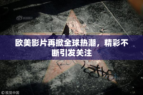 欧美影片再掀全球热潮，精彩不断引发关注