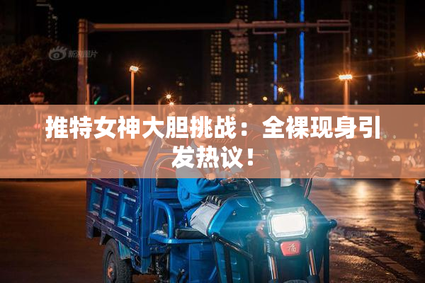 推特女神大胆挑战：全裸现身引发热议！