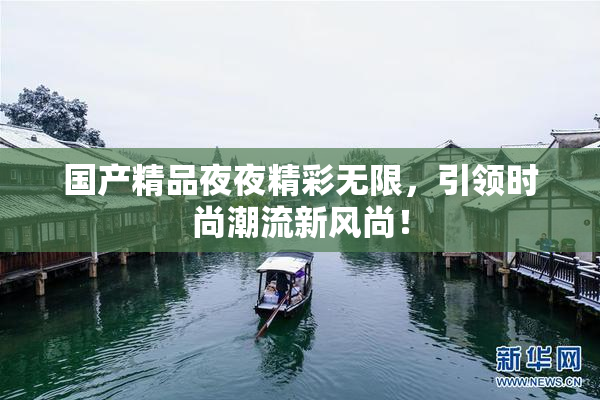 国产精品夜夜精彩无限，引领时尚潮流新风尚！