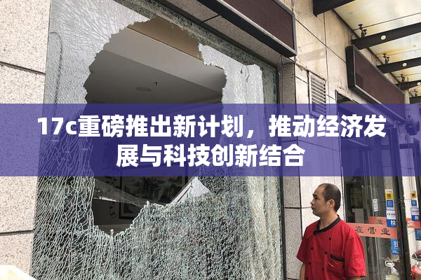 17c重磅推出新计划，推动经济发展与科技创新结合