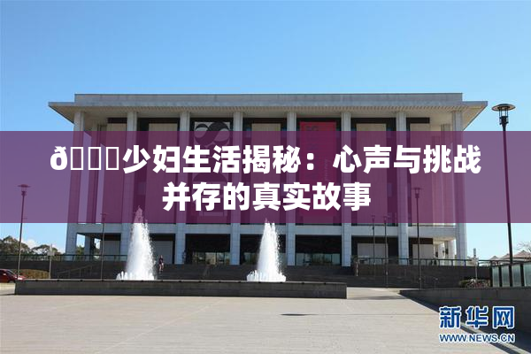 🔞少妇生活揭秘：心声与挑战并存的真实故事