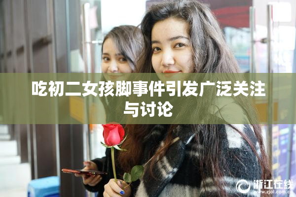 吃初二女孩脚事件引发广泛关注与讨论
