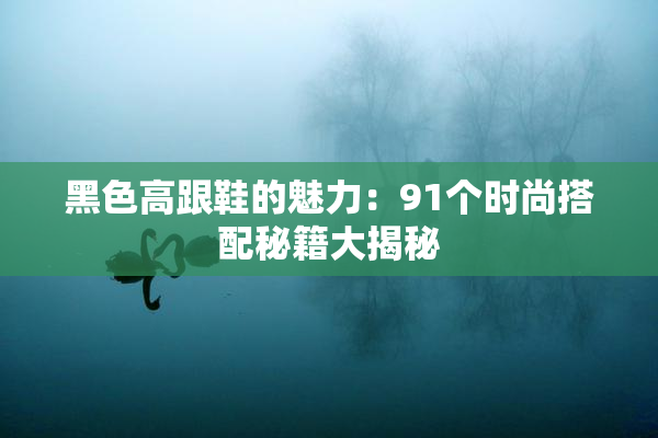黑色高跟鞋的魅力：91个时尚搭配秘籍大揭秘