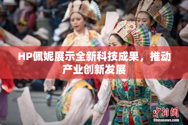 HP佩妮展示全新科技成果，推动产业创新发展