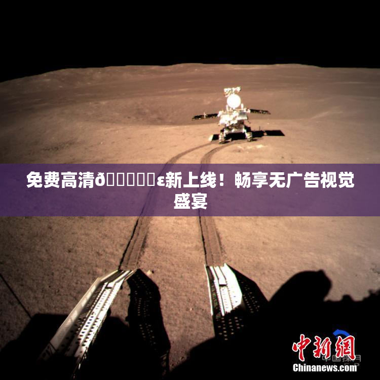 免费高清🔞❌‌ε新上线！畅享无广告视觉盛宴