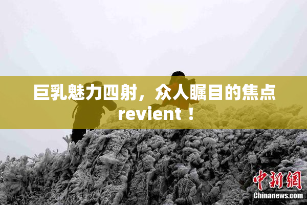 巨乳魅力四射，众人瞩目的焦点 revient ！