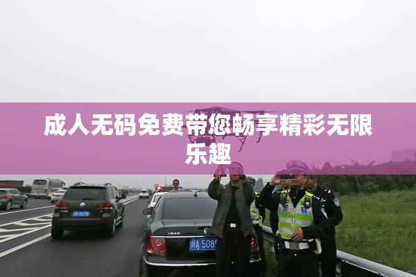 成人无码免费带您畅享精彩无限乐趣