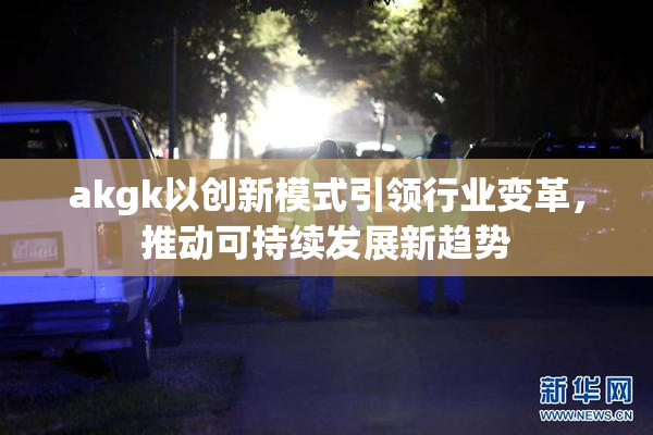 akgk以创新模式引领行业变革，推动可持续发展新趋势