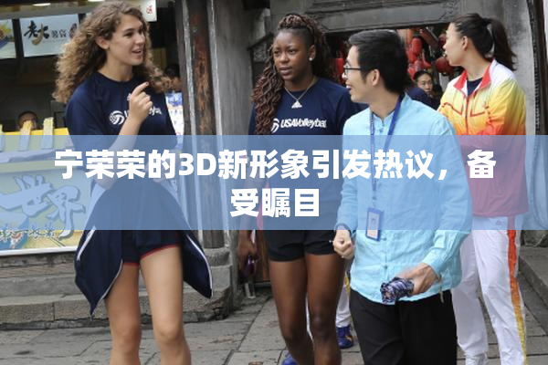 宁荣荣的3D新形象引发热议，备受瞩目