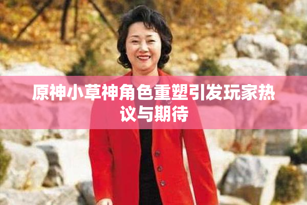 原神小草神角色重塑引发玩家热议与期待