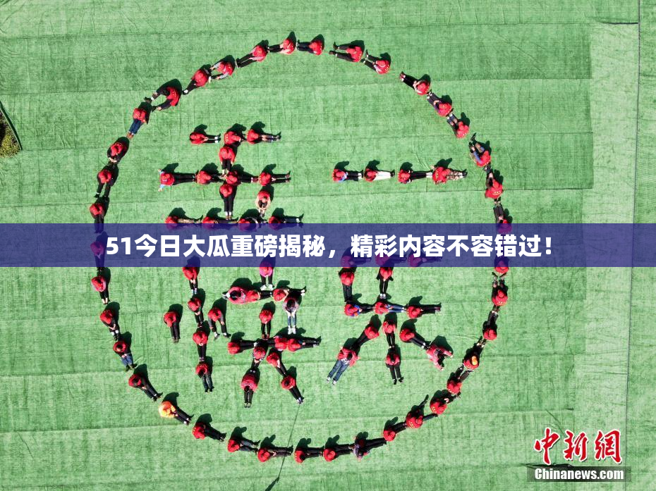 51今日大瓜重磅揭秘，精彩内容不容错过！